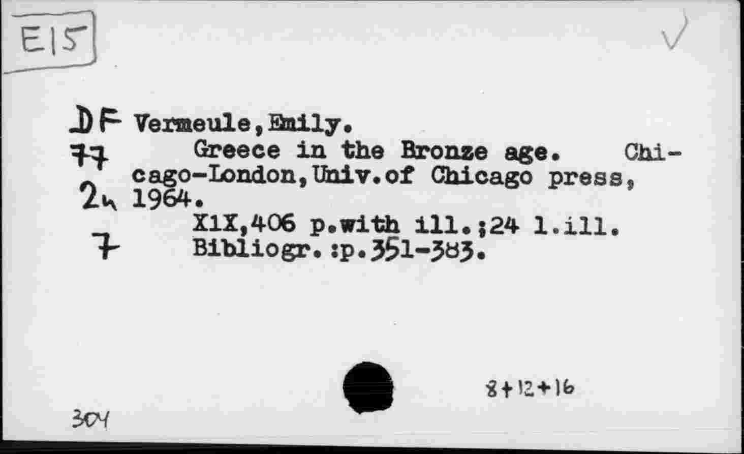 ﻿DF Vemeule,Qnily.
in Greece in the Bronze age. Chi-T cago-London,Univ.of Chicago press, 2ц 1964.
XIX,406 p.with ill.{24 l.ill.
"F Bihliogr.:p.351-5bj.

